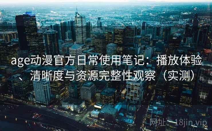 age动漫官方日常使用笔记：播放体验、清晰度与资源完整性观察（实测）