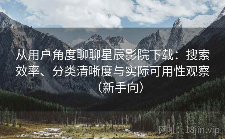 从用户角度聊聊星辰影院下载：搜索效率、分类清晰度与实际可用性观察（新手向）