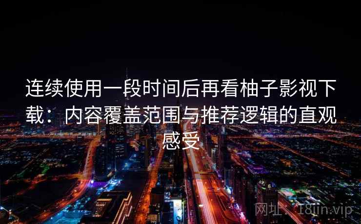 连续使用一段时间后再看柚子影视下载：内容覆盖范围与推荐逻辑的直观感受