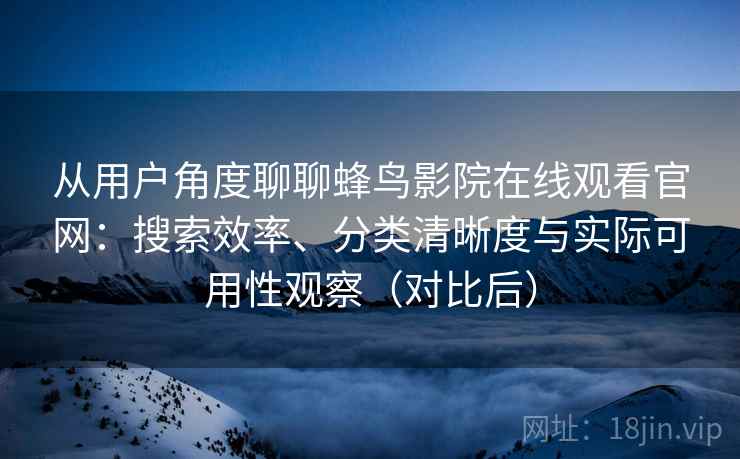 从用户角度聊聊蜂鸟影院在线观看官网：搜索效率、分类清晰度与实际可用性观察（对比后）