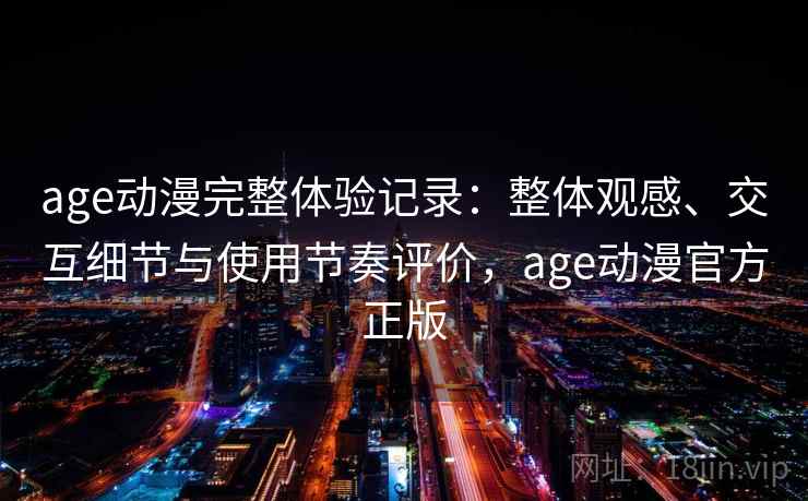 age动漫完整体验记录：整体观感、交互细节与使用节奏评价，age动漫官方正版