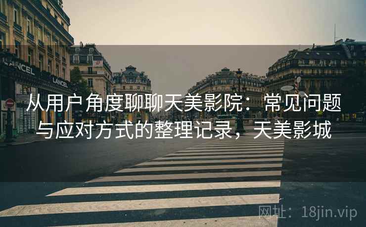 从用户角度聊聊天美影院：常见问题与应对方式的整理记录，天美影城