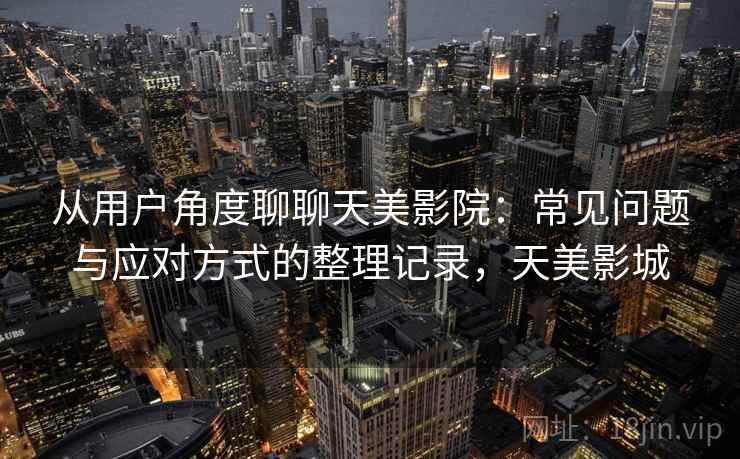 从用户角度聊聊天美影院：常见问题与应对方式的整理记录，天美影城