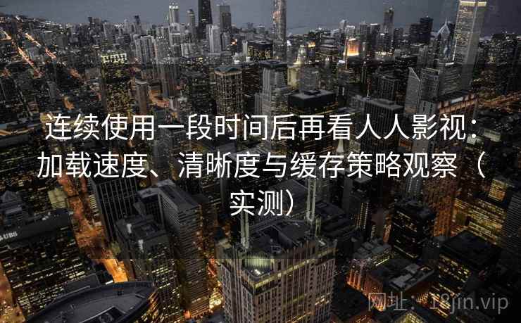 连续使用一段时间后再看人人影视：加载速度、清晰度与缓存策略观察（实测）