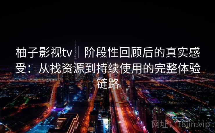 柚子影视tv｜阶段性回顾后的真实感受：从找资源到持续使用的完整体验链路