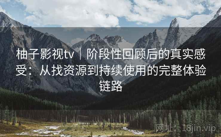柚子影视tv|阶段性回顾后的真实感受:从找资源到持续使用的完整体验链路 柚子影视tv|阶段性回顾后的真实感受:从找资源到持续使用的完整体验链路