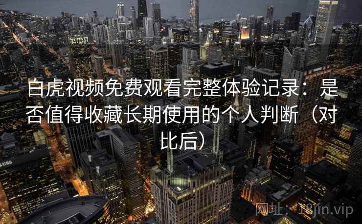 白虎视频免费观看完整体验记录：是否值得收藏长期使用的个人判断（对比后）