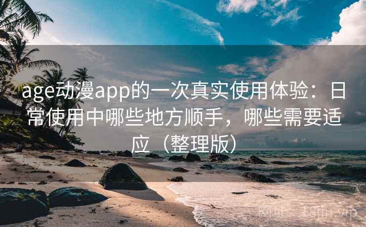 age动漫app的一次真实使用体验：日常使用中哪些地方顺手，哪些需要适应（整理版）