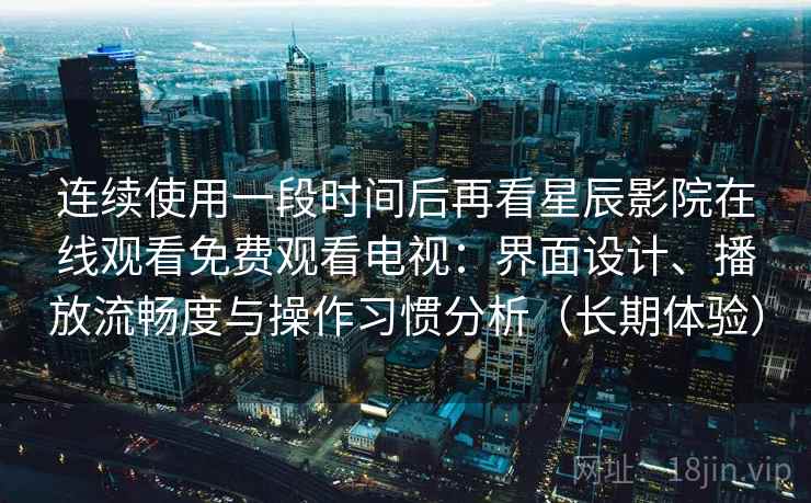 连续使用一段时间后再看星辰影院在线观看免费观看电视：界面设计、播放流畅度与操作习惯分析（长期体验）