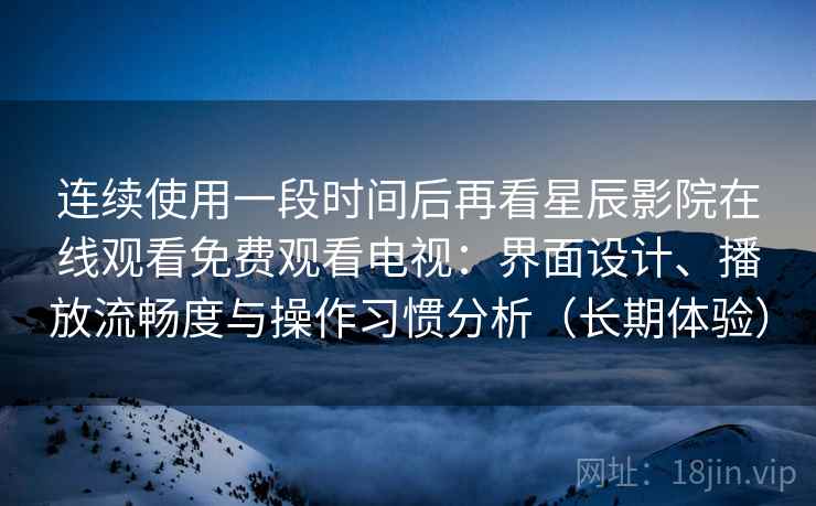 连续使用一段时间后再看星辰影院在线观看免费观看电视：界面设计、播放流畅度与操作习惯分析（长期体验）