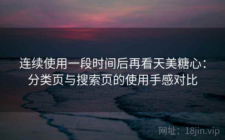 连续使用一段时间后再看天美糖心:分类页与搜索页的使用手感对比 连续使用一段时间后再看天美糖心:分类页与搜索页的使用手感对比