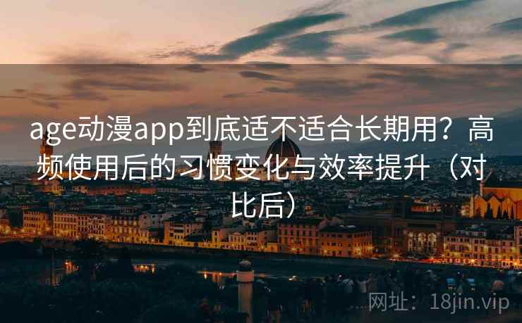 age动漫app到底适不适合长期用？高频使用后的习惯变化与效率提升（对比后）
