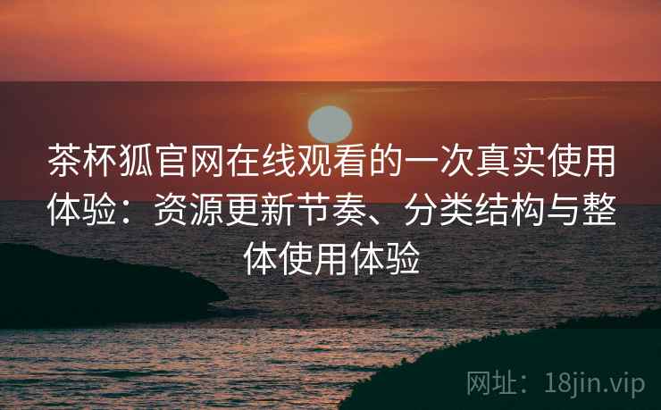 茶杯狐官网在线观看的一次真实使用体验：资源更新节奏、分类结构与整体使用体验