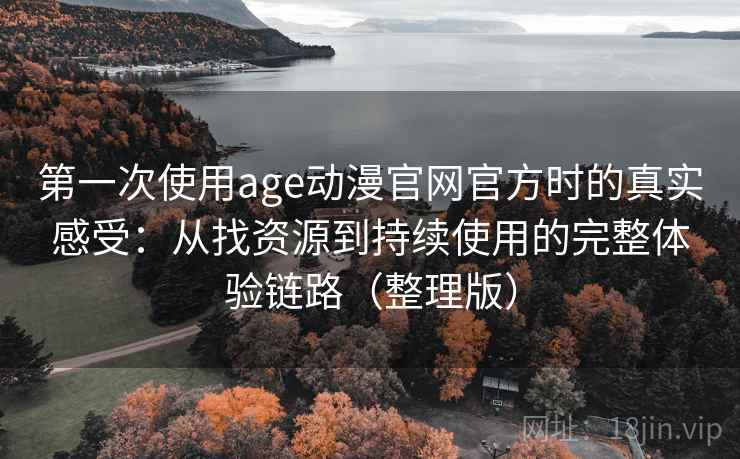 第一次使用age动漫官网官方时的真实感受：从找资源到持续使用的完整体验链路（整理版）