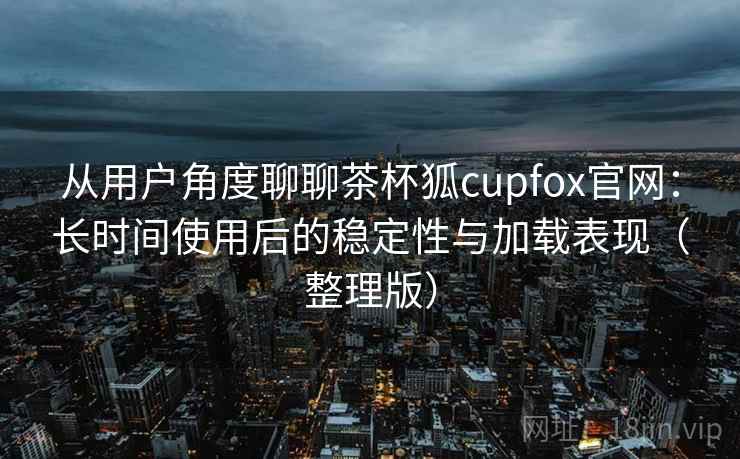 从用户角度聊聊茶杯狐cupfox官网:长时间使用后的稳定性与加载表现(整理版) 从用户角度聊聊茶杯狐cupfox官网:长时间使用后的稳定性与加载表现(整理版)
