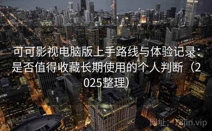 可可影视电脑版上手路线与体验记录：是否值得收藏长期使用的个人判断（2025整理）