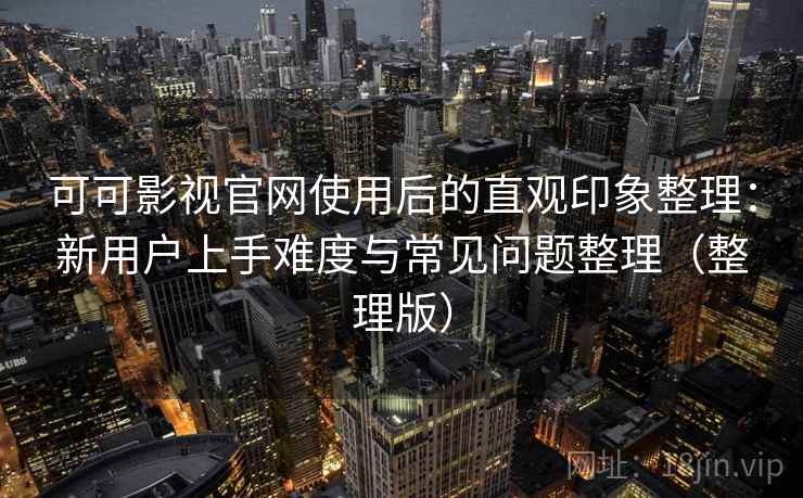 可可影视官网使用后的直观印象整理：新用户上手难度与常见问题整理（整理版）