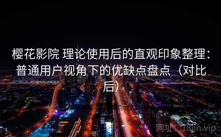 樱花影院 理论使用后的直观印象整理：普通用户视角下的优缺点盘点（对比后）