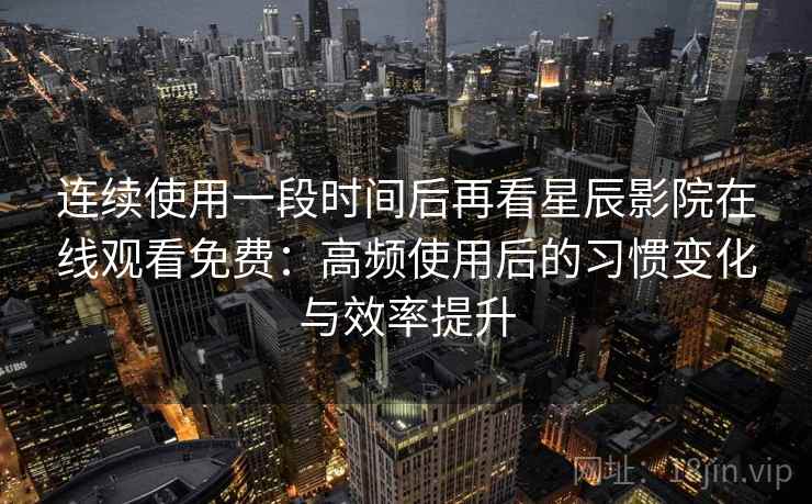 连续使用一段时间后再看星辰影院在线观看免费：高频使用后的习惯变化与效率提升