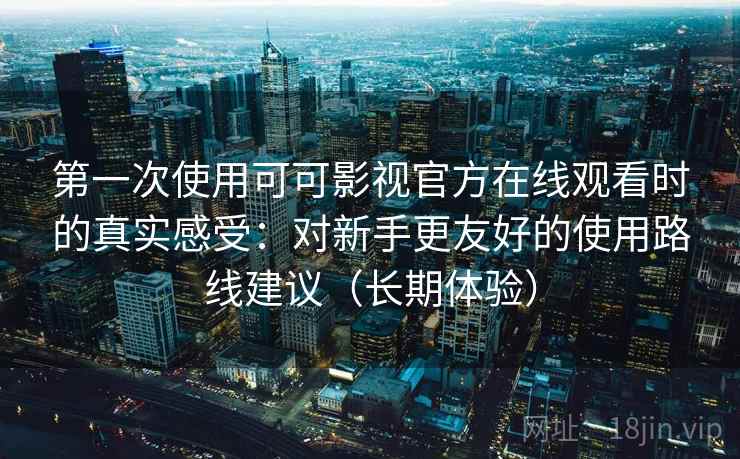 第一次使用可可影视官方在线观看时的真实感受：对新手更友好的使用路线建议（长期体验）