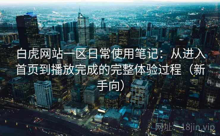 白虎网站一区日常使用笔记：从进入首页到播放完成的完整体验过程（新手向）