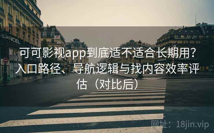 可可影视app到底适不适合长期用？入口路径、导航逻辑与找内容效率评估（对比后）
