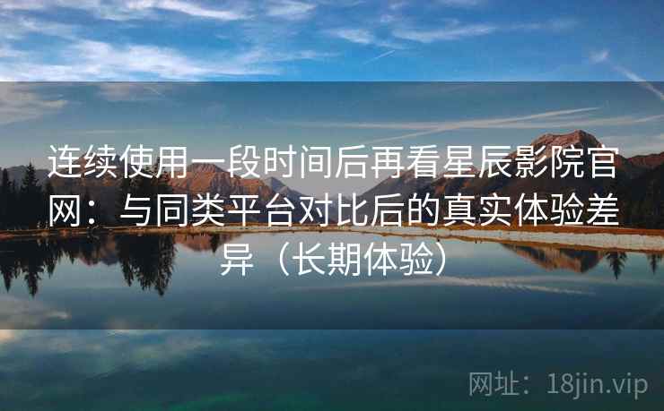 连续使用一段时间后再看星辰影院官网:与同类平台对比后的真实体验差异(长期体验) 连续使用一段时间后再看星辰影院官网:与同类平台对比后的真实体验差异(长期体验)