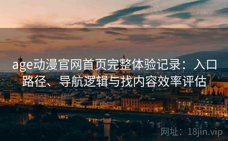 age动漫官网首页完整体验记录：入口路径、导航逻辑与找内容效率评估