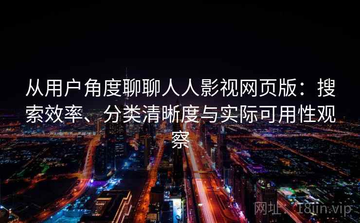从用户角度聊聊人人影视网页版：搜索效率、分类清晰度与实际可用性观察