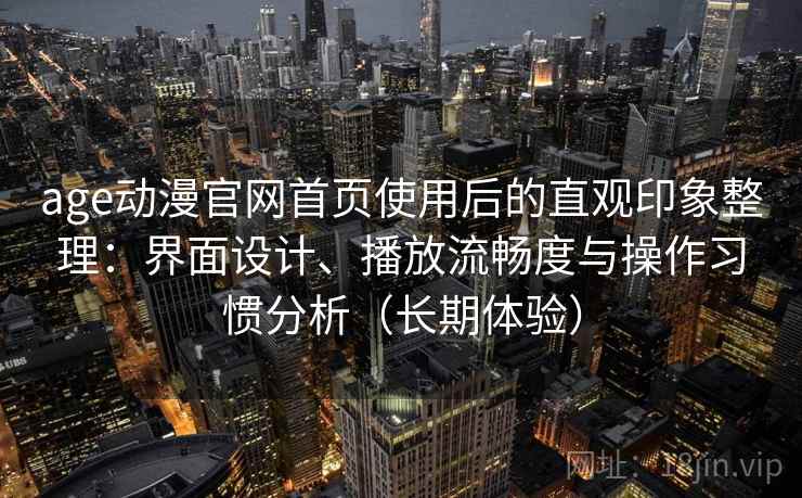 age动漫官网首页使用后的直观印象整理：界面设计、播放流畅度与操作习惯分析（长期体验）
