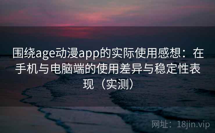 围绕age动漫app的实际使用感想：在手机与电脑端的使用差异与稳定性表现（实测）