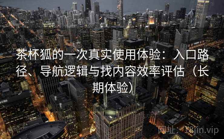 茶杯狐的一次真实使用体验：入口路径、导航逻辑与找内容效率评估（长期体验）