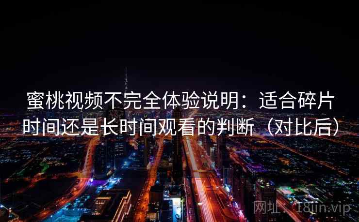 蜜桃视频不完全体验说明：适合碎片时间还是长时间观看的判断（对比后）