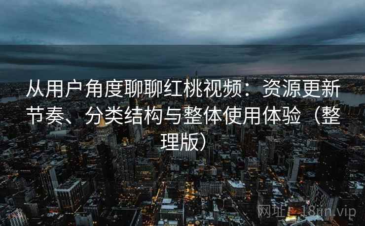从用户角度聊聊红桃视频：资源更新节奏、分类结构与整体使用体验（整理版）