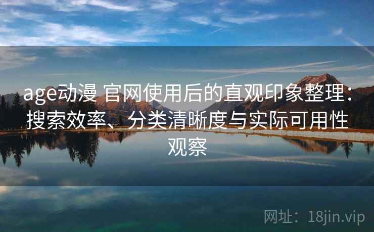 age动漫 官网使用后的直观印象整理：搜索效率、分类清晰度与实际可用性观察