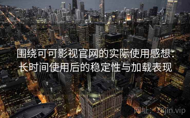 围绕可可影视官网的实际使用感想：长时间使用后的稳定性与加载表现