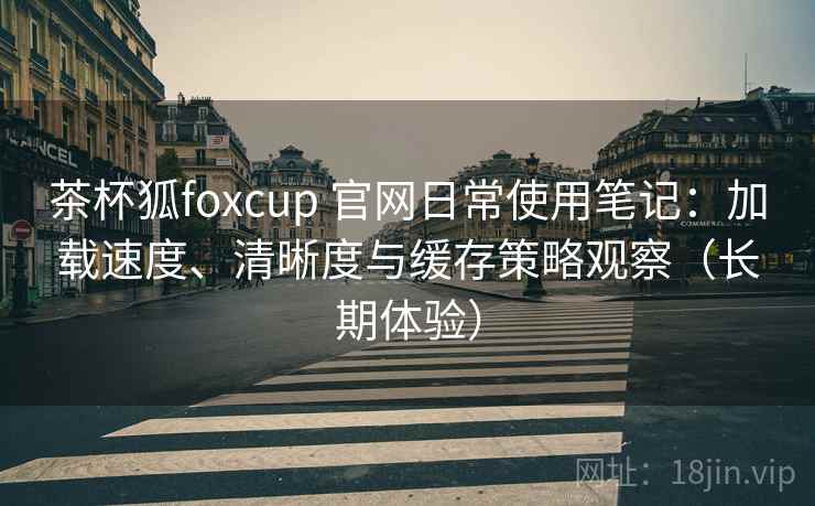 茶杯狐foxcup 官网日常使用笔记:加载速度、清晰度与缓存策略观察(长期体验) 茶杯狐foxcup 官网日常使用笔记:加载速度、清晰度与缓存策略观察(长期体验)