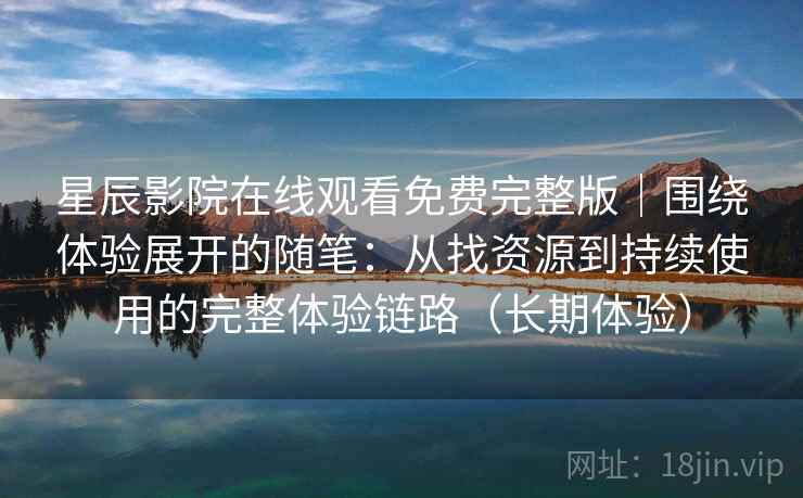 星辰影院在线观看免费完整版｜围绕体验展开的随笔：从找资源到持续使用的完整体验链路（长期体验）