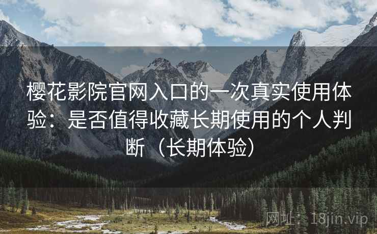 樱花影院官网入口的一次真实使用体验:是否值得收藏长期使用的个人判断(长期体验) 樱花影院官网入口的一次真实使用体验:是否值得收藏长期使用的个人判断(长期体验)