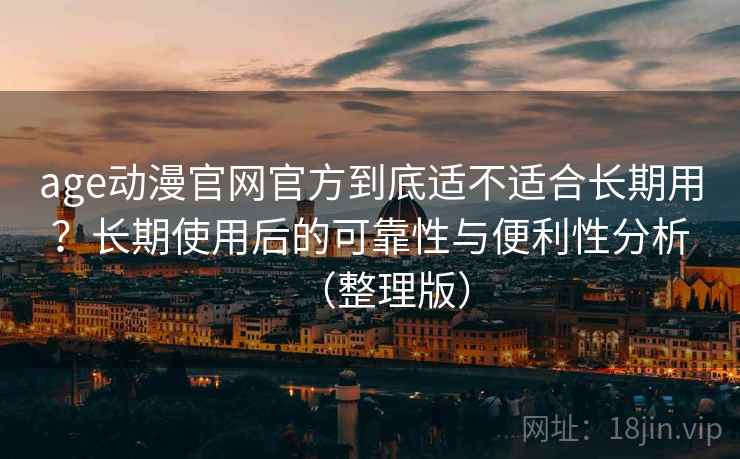 age动漫官网官方到底适不适合长期用？长期使用后的可靠性与便利性分析（整理版）