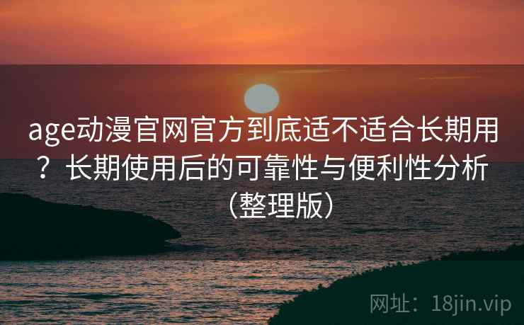 age动漫官网官方到底适不适合长期用？长期使用后的可靠性与便利性分析（整理版）