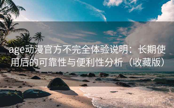 age动漫官方不完全体验说明:长期使用后的可靠性与便利性分析(收藏版) age动漫官方不完全体验说明:长期使用后的可靠性与便利性分析(收藏版)