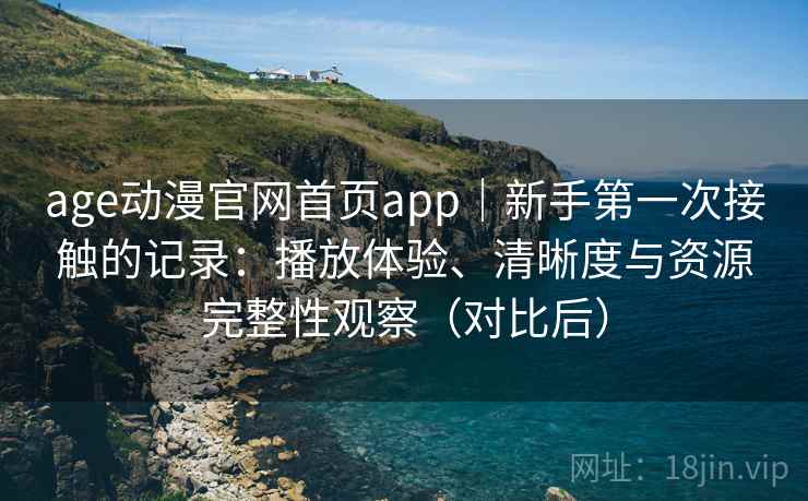 age动漫官网首页app|新手第一次接触的记录:播放体验、清晰度与资源完整性观察(对比后) age动漫官网首页app|新手第一次接触的记录:播放体验、清晰度与资源完整性观察(对比后)