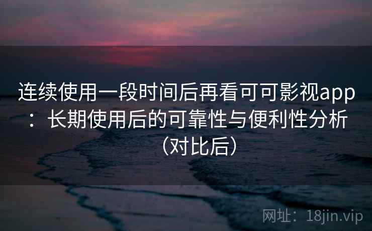 连续使用一段时间后再看可可影视app：长期使用后的可靠性与便利性分析（对比后）
