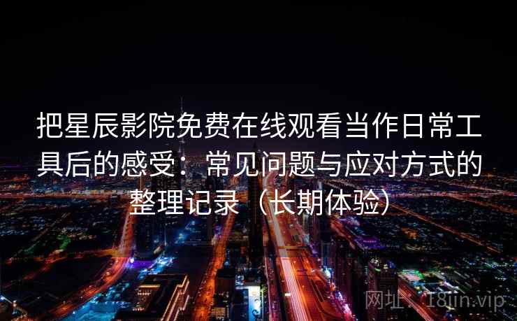 把星辰影院免费在线观看当作日常工具后的感受:常见问题与应对方式的整理记录(长期体验) 把星辰影院免费在线观看当作日常工具后的感受:常见问题与应对方式的整理记录(长期体验)
