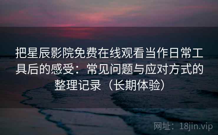 把星辰影院免费在线观看当作日常工具后的感受:常见问题与应对方式的整理记录(长期体验) 把星辰影院免费在线观看当作日常工具后的感受:常见问题与应对方式的整理记录(长期体验)