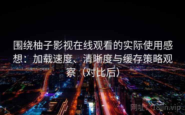 围绕柚子影视在线观看的实际使用感想：加载速度、清晰度与缓存策略观察（对比后）
