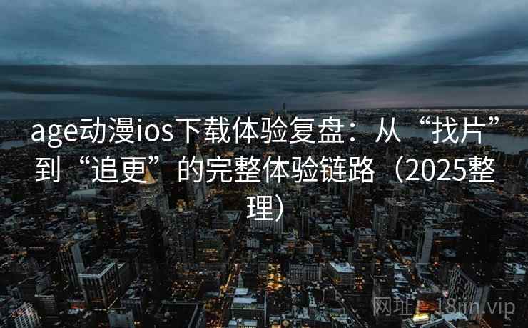 age动漫ios下载体验复盘：从“找片”到“追更”的完整体验链路（2025整理）