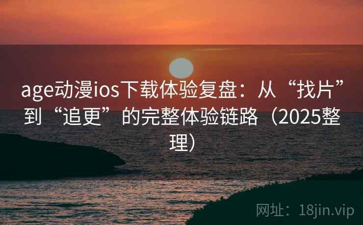 age动漫ios下载体验复盘：从“找片”到“追更”的完整体验链路（2025整理）