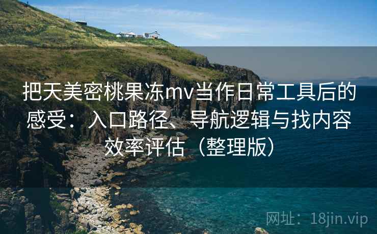 把天美密桃果冻mv当作日常工具后的感受：入口路径、导航逻辑与找内容效率评估（整理版）